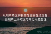从用户角度聊聊樱花影院在线观看：新用户上手难度与常见问题整理