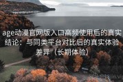 age动漫官网版入口高频使用后的真实结论：与同类平台对比后的真实体验差异（长期体验）