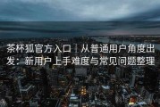 茶杯狐官方入口｜从普通用户角度出发：新用户上手难度与常见问题整理