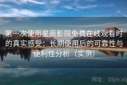 第一次使用星辰影院免费在线观看时的真实感受：长期使用后的可靠性与便利性分析（实测）