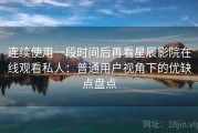 连续使用一段时间后再看星辰影院在线观看私人：普通用户视角下的优缺点盘点