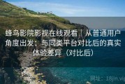 蜂鸟影院影视在线观看｜从普通用户角度出发：与同类平台对比后的真实体验差异（对比后）