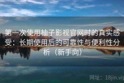 第一次使用柚子影视官网时的真实感受：长期使用后的可靠性与便利性分析（新手向）