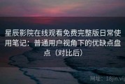 星辰影院在线观看免费完整版日常使用笔记：普通用户视角下的优缺点盘点（对比后）