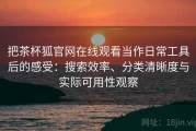 把茶杯狐官网在线观看当作日常工具后的感受：搜索效率、分类清晰度与实际可用性观察