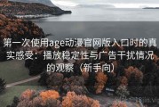 第一次使用age动漫官网版入口时的真实感受：播放稳定性与广告干扰情况的观察（新手向）