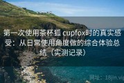 第一次使用茶杯狐 cupfox时的真实感受：从日常使用角度做的综合体验总结（实测记录）