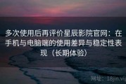 多次使用后再评价星辰影院官网：在手机与电脑端的使用差异与稳定性表现（长期体验）