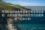 可可影视在线免费观看不完全体验说明：长时间使用后的稳定性与加载表现（实测记录）