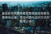 星辰影院免费观看完整版在线观看完整体验记录：常见问题与应对方式的整理记录
