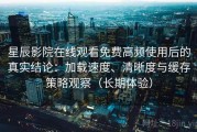 星辰影院在线观看免费高频使用后的真实结论：加载速度、清晰度与缓存策略观察（长期体验）