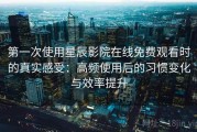 第一次使用星辰影院在线免费观看时的真实感受：高频使用后的习惯变化与效率提升