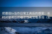 把蘑菇tv当作日常工具后的感受：长时间使用后的稳定性与加载表现（实测）