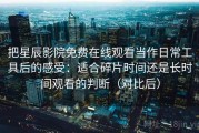 把星辰影院免费在线观看当作日常工具后的感受：适合碎片时间还是长时间观看的判断（对比后）