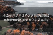 多次使用后再评价人人影视网页版：高频使用后的习惯变化与效率提升