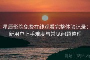 星辰影院免费在线观看完整体验记录：新用户上手难度与常见问题整理