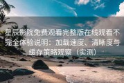 星辰影院免费观看完整版在线观看不完全体验说明：加载速度、清晰度与缓存策略观察（实测）