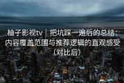 柚子影视tv｜把坑踩一遍后的总结：内容覆盖范围与推荐逻辑的直观感受（对比后）