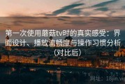 第一次使用蘑菇tv时的真实感受：界面设计、播放流畅度与操作习惯分析（对比后）