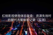红桃影视使用体验复盘：资源失效时的替代方案体验记录（实测）