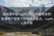 围绕茶杯狐 cupfox的实际使用感想：普通用户视角下的优缺点盘点，cupfoc茶杯狐