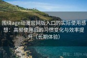 围绕age动漫官网版入口的实际使用感想：高频使用后的习惯变化与效率提升（长期体验）