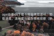age动漫ios下载不完全体验说明：加载速度、清晰度与缓存策略观察（新手向）