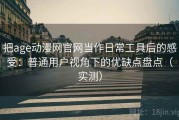 把age动漫网官网当作日常工具后的感受：普通用户视角下的优缺点盘点（实测）