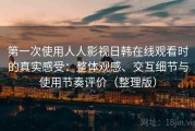 第一次使用人人影视日韩在线观看时的真实感受：整体观感、交互细节与使用节奏评价（整理版）