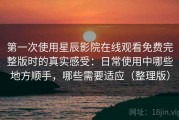 第一次使用星辰影院在线观看免费完整版时的真实感受：日常使用中哪些地方顺手，哪些需要适应（整理版）