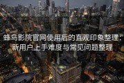 蜂鸟影院官网使用后的直观印象整理：新用户上手难度与常见问题整理