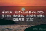 连续使用一段时间后再看可可影视tv版下载：播放体验、清晰度与资源完整性观察（实测）
