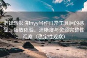 把蜂鸟影院fnyy当作日常工具后的感受：播放体验、清晰度与资源完整性观察（稳定性观察）