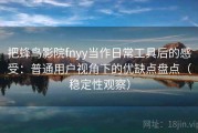 把蜂鸟影院fnyy当作日常工具后的感受：普通用户视角下的优缺点盘点（稳定性观察）