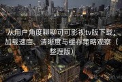 从用户角度聊聊可可影视tv版下载：加载速度、清晰度与缓存策略观察（整理版）