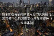 柚子影视app高频使用后的真实结论：高频使用后的习惯变化与效率提升（长期体验）