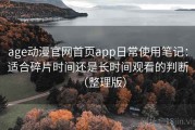 age动漫官网首页app日常使用笔记：适合碎片时间还是长时间观看的判断（整理版）