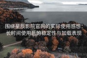 围绕星辰影院官网的实际使用感想：长时间使用后的稳定性与加载表现