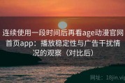 连续使用一段时间后再看age动漫官网首页app：播放稳定性与广告干扰情况的观察（对比后）