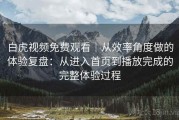 白虎视频免费观看｜从效率角度做的体验复盘：从进入首页到播放完成的完整体验过程