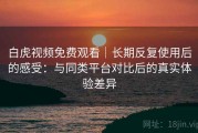 白虎视频免费观看｜长期反复使用后的感受：与同类平台对比后的真实体验差异