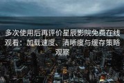 多次使用后再评价星辰影院免费在线观看：加载速度、清晰度与缓存策略观察