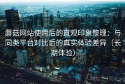 蘑菇网站使用后的直观印象整理：与同类平台对比后的真实体验差异（长期体验）