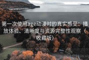 第一次使用age动漫时的真实感受：播放体验、清晰度与资源完整性观察（收藏版）
