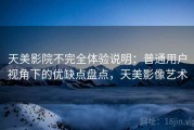 天美影院不完全体验说明：普通用户视角下的优缺点盘点，天美影像艺术