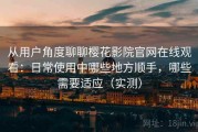 从用户角度聊聊樱花影院官网在线观看：日常使用中哪些地方顺手，哪些需要适应（实测）