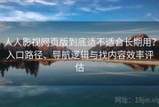 人人影视网页版到底适不适合长期用？入口路径、导航逻辑与找内容效率评估