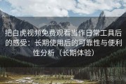 把白虎视频免费观看当作日常工具后的感受：长期使用后的可靠性与便利性分析（长期体验）