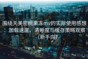 围绕天美密桃果冻mv的实际使用感想：加载速度、清晰度与缓存策略观察（新手向）