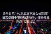 蜂鸟影院fnyy到底适不适合长期用？日常使用中哪些地方顺手，哪些需要适应（对比后）